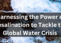 Harnessing the Power of Desalination to Tackle the Global Water Crisis
