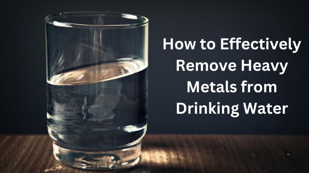 How to Effectively Remove Heavy Metals from Drinking Water