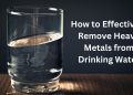 How to Effectively Remove Heavy Metals from Drinking Water