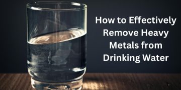 How to Effectively Remove Heavy Metals from Drinking Water